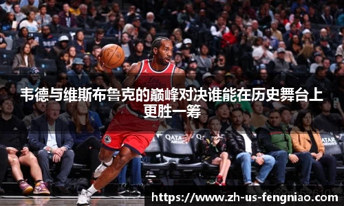 韦德与维斯布鲁克的巅峰对决谁能在历史舞台上更胜一筹