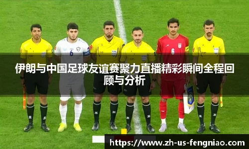 伊朗与中国足球友谊赛聚力直播精彩瞬间全程回顾与分析